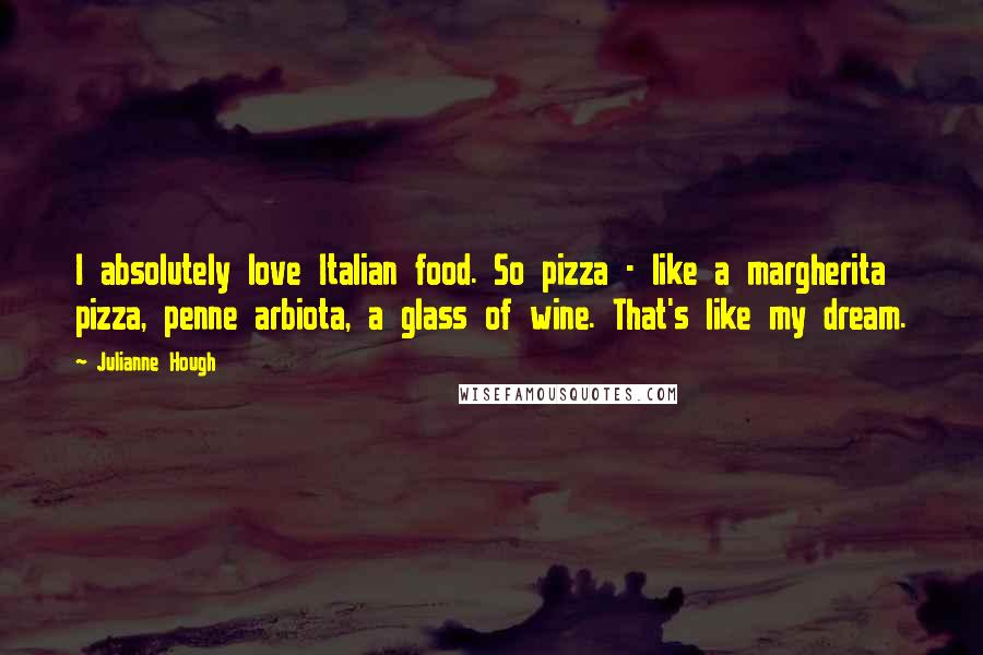 Julianne Hough Quotes: I absolutely love Italian food. So pizza - like a margherita pizza, penne arbiota, a glass of wine. That's like my dream.