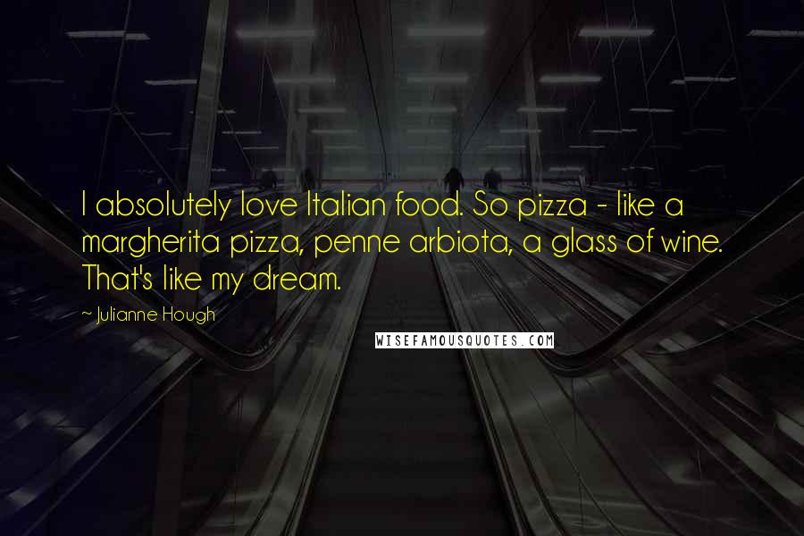 Julianne Hough Quotes: I absolutely love Italian food. So pizza - like a margherita pizza, penne arbiota, a glass of wine. That's like my dream.