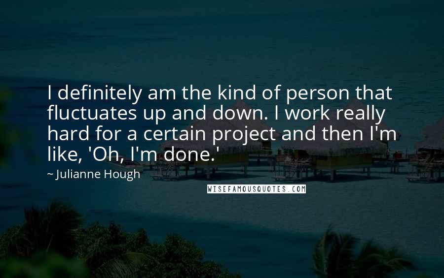 Julianne Hough Quotes: I definitely am the kind of person that fluctuates up and down. I work really hard for a certain project and then I'm like, 'Oh, I'm done.'