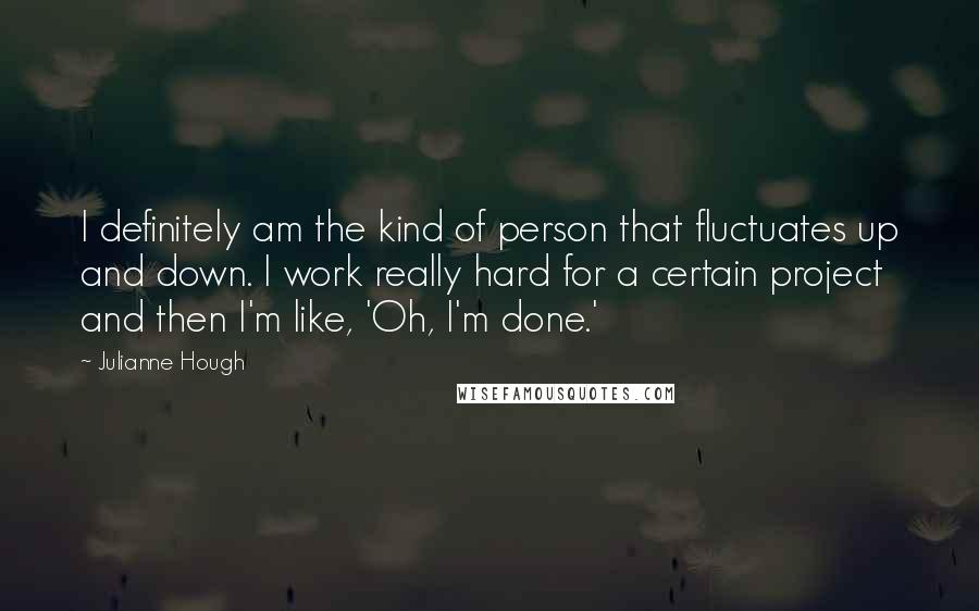 Julianne Hough Quotes: I definitely am the kind of person that fluctuates up and down. I work really hard for a certain project and then I'm like, 'Oh, I'm done.'