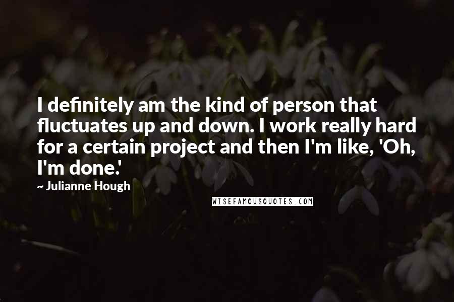 Julianne Hough Quotes: I definitely am the kind of person that fluctuates up and down. I work really hard for a certain project and then I'm like, 'Oh, I'm done.'