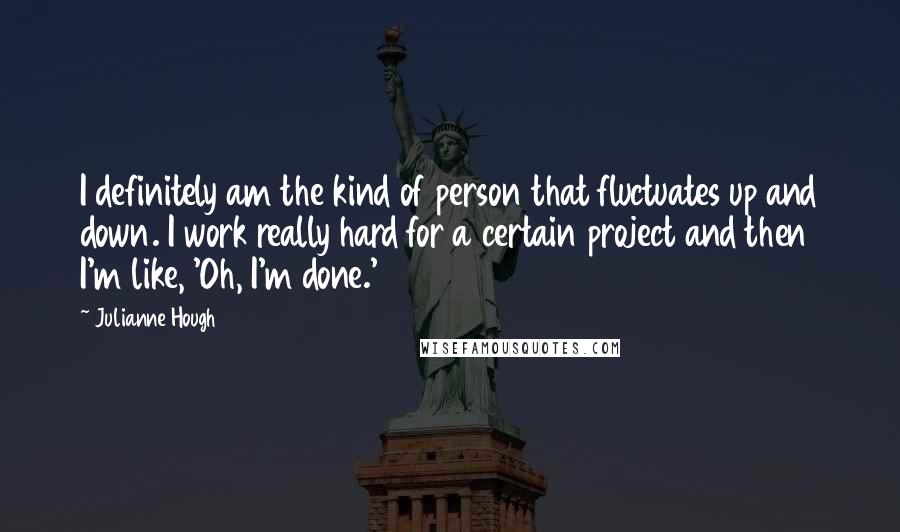 Julianne Hough Quotes: I definitely am the kind of person that fluctuates up and down. I work really hard for a certain project and then I'm like, 'Oh, I'm done.'