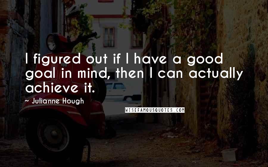 Julianne Hough Quotes: I figured out if I have a good goal in mind, then I can actually achieve it.
