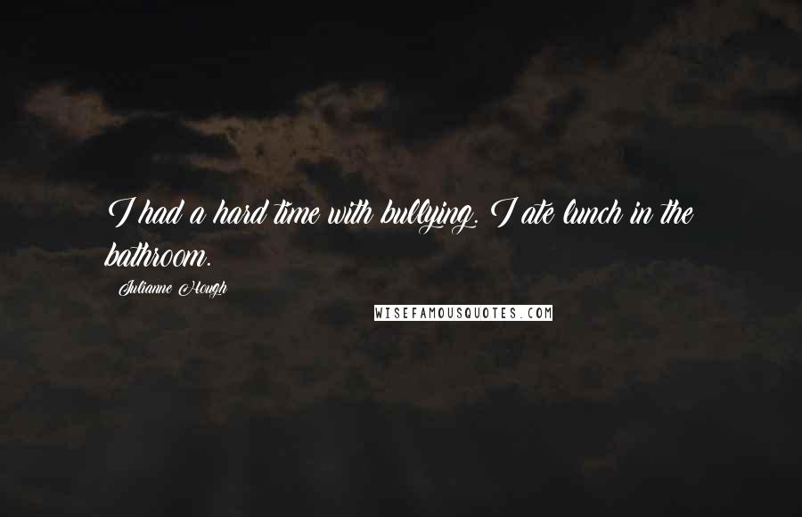 Julianne Hough Quotes: I had a hard time with bullying. I ate lunch in the bathroom.