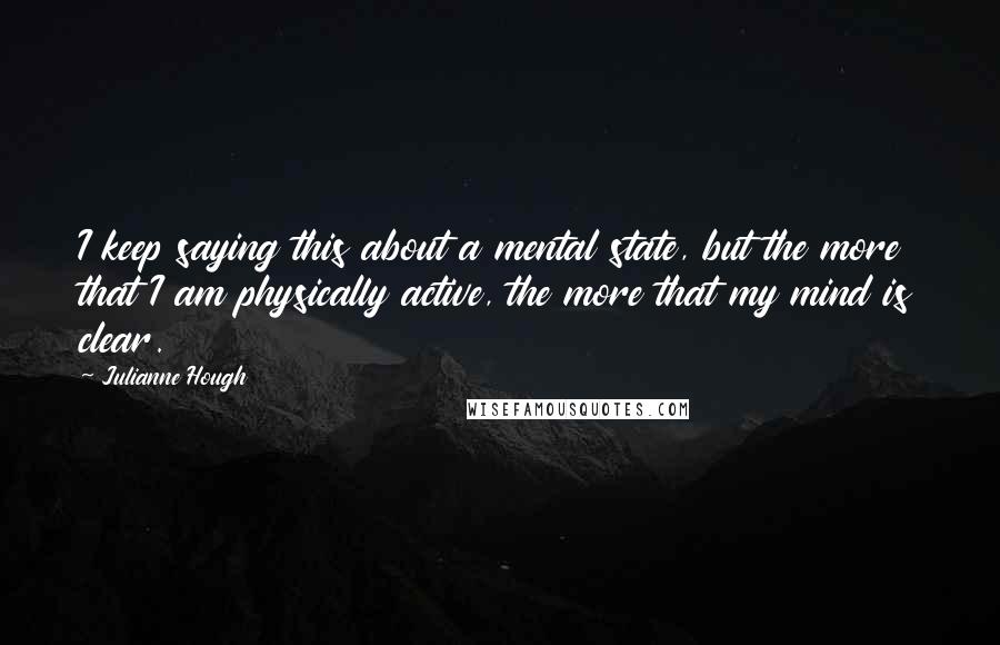 Julianne Hough Quotes: I keep saying this about a mental state, but the more that I am physically active, the more that my mind is clear.