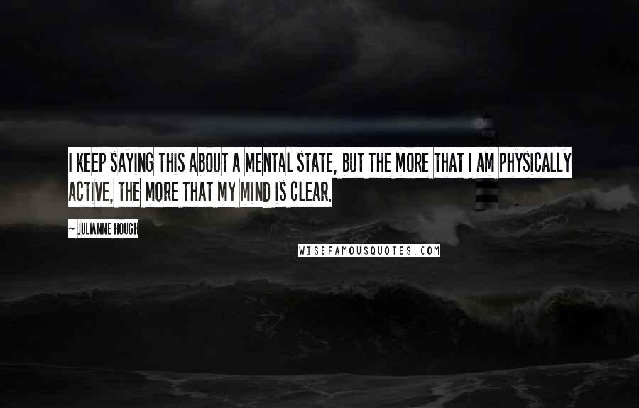 Julianne Hough Quotes: I keep saying this about a mental state, but the more that I am physically active, the more that my mind is clear.