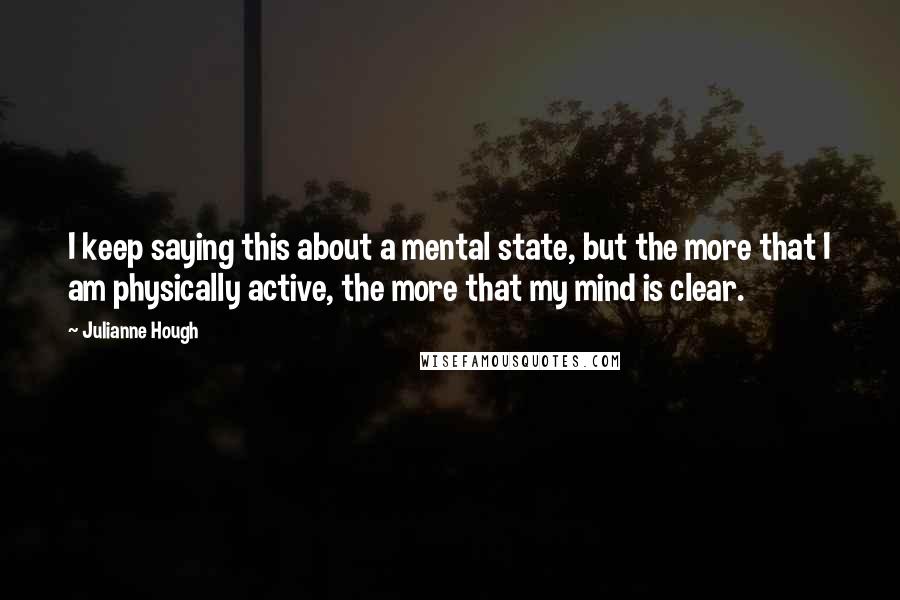 Julianne Hough Quotes: I keep saying this about a mental state, but the more that I am physically active, the more that my mind is clear.