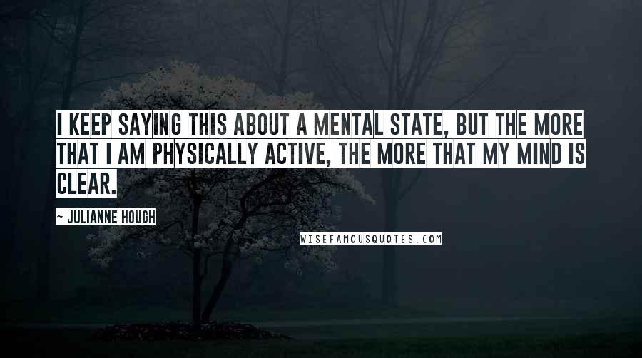 Julianne Hough Quotes: I keep saying this about a mental state, but the more that I am physically active, the more that my mind is clear.