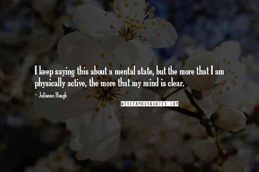 Julianne Hough Quotes: I keep saying this about a mental state, but the more that I am physically active, the more that my mind is clear.