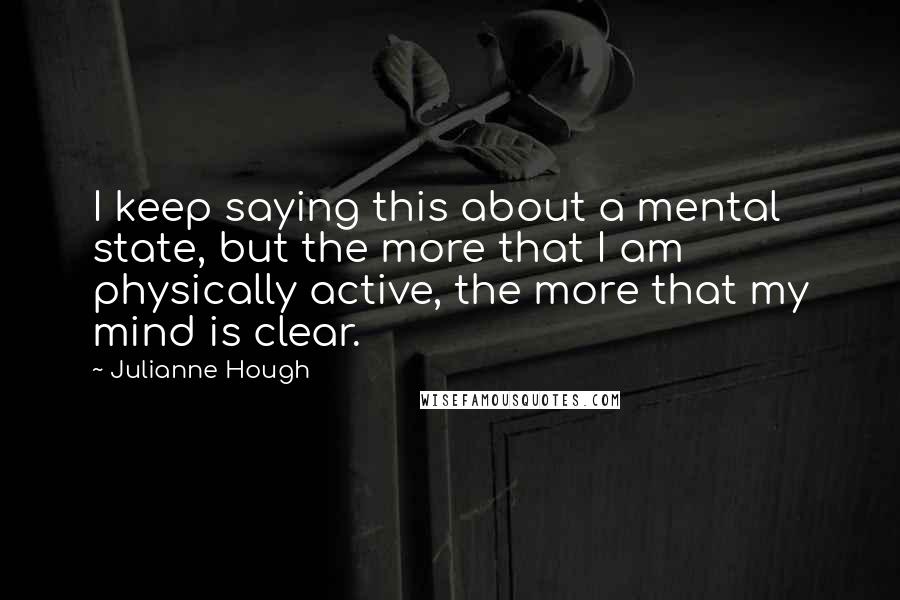 Julianne Hough Quotes: I keep saying this about a mental state, but the more that I am physically active, the more that my mind is clear.
