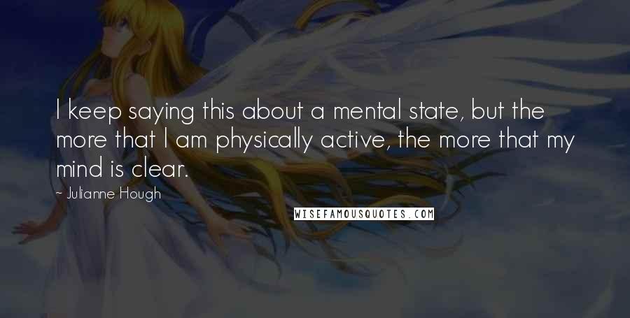 Julianne Hough Quotes: I keep saying this about a mental state, but the more that I am physically active, the more that my mind is clear.