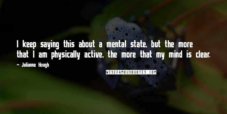 Julianne Hough Quotes: I keep saying this about a mental state, but the more that I am physically active, the more that my mind is clear.