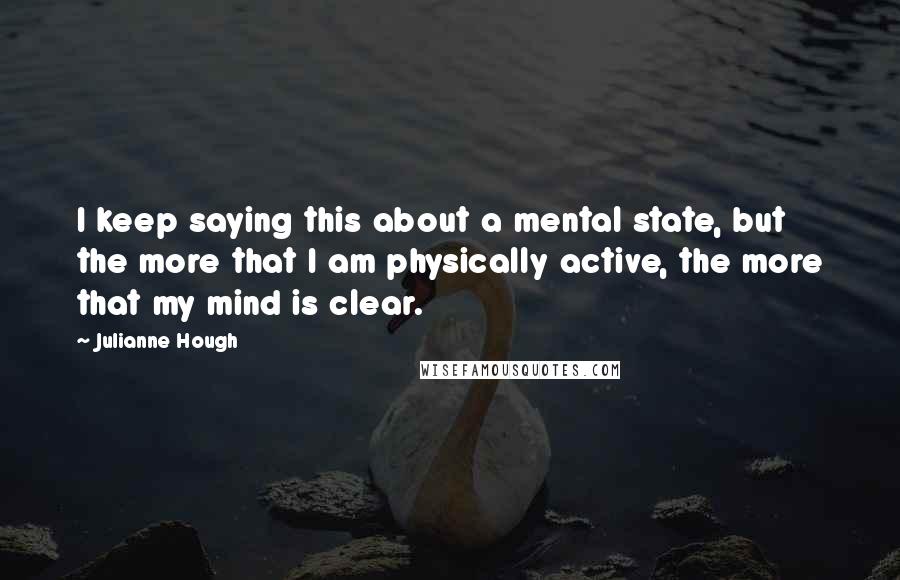 Julianne Hough Quotes: I keep saying this about a mental state, but the more that I am physically active, the more that my mind is clear.