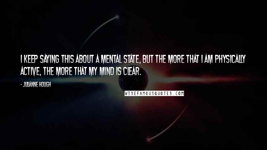 Julianne Hough Quotes: I keep saying this about a mental state, but the more that I am physically active, the more that my mind is clear.