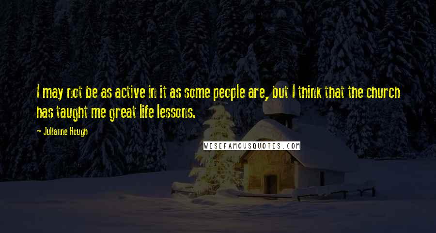 Julianne Hough Quotes: I may not be as active in it as some people are, but I think that the church has taught me great life lessons.