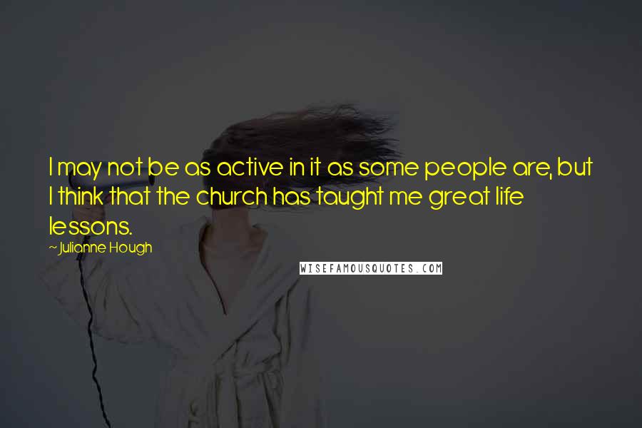 Julianne Hough Quotes: I may not be as active in it as some people are, but I think that the church has taught me great life lessons.