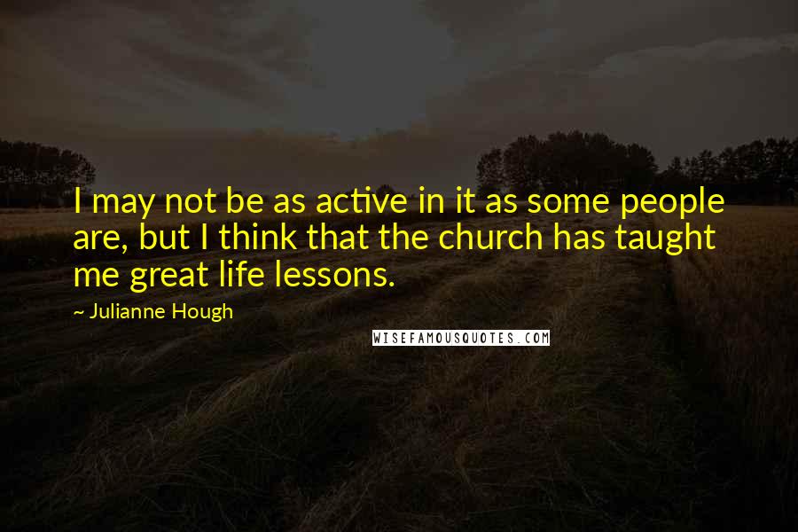 Julianne Hough Quotes: I may not be as active in it as some people are, but I think that the church has taught me great life lessons.