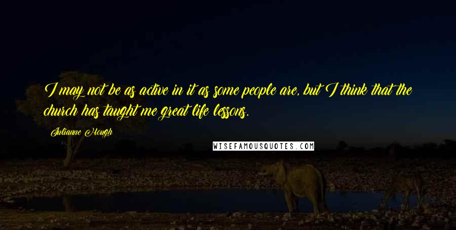 Julianne Hough Quotes: I may not be as active in it as some people are, but I think that the church has taught me great life lessons.