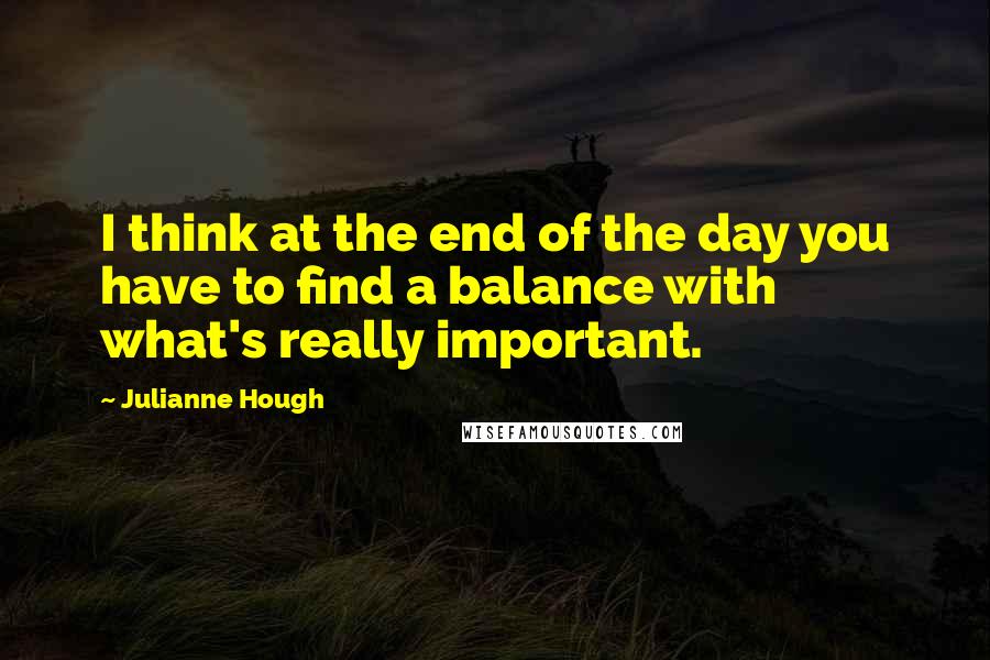 Julianne Hough Quotes: I think at the end of the day you have to find a balance with what's really important.