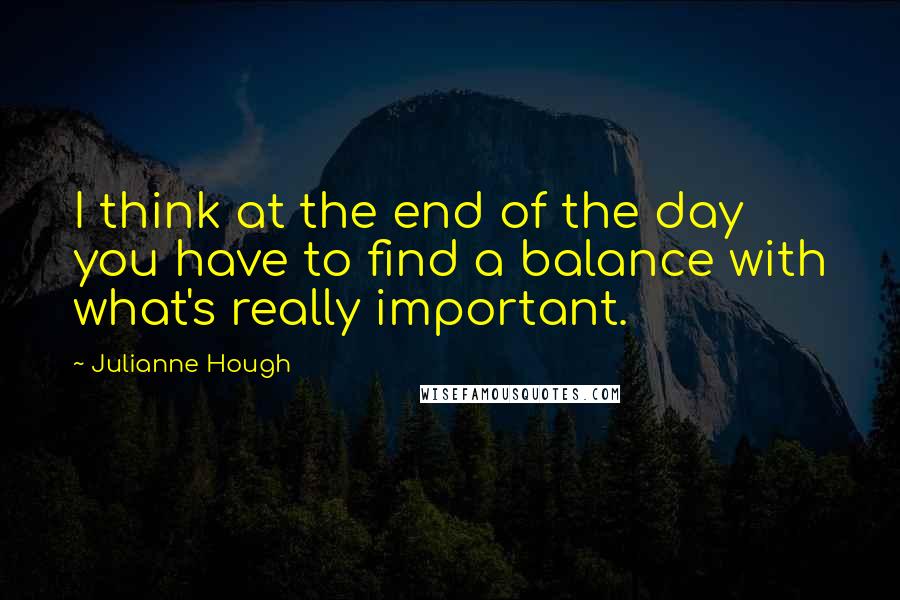 Julianne Hough Quotes: I think at the end of the day you have to find a balance with what's really important.