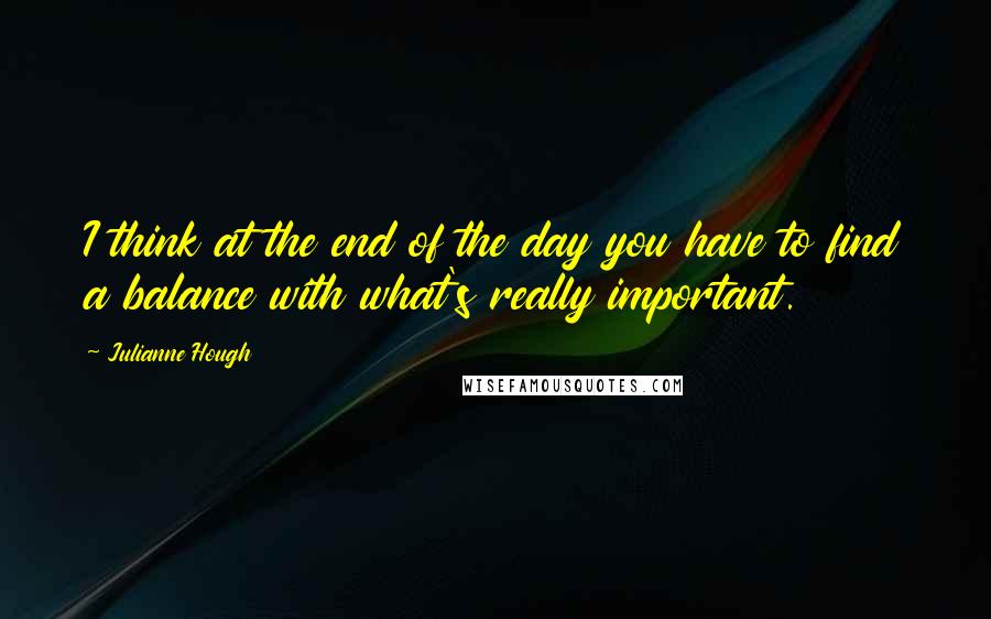 Julianne Hough Quotes: I think at the end of the day you have to find a balance with what's really important.