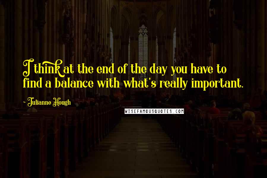 Julianne Hough Quotes: I think at the end of the day you have to find a balance with what's really important.