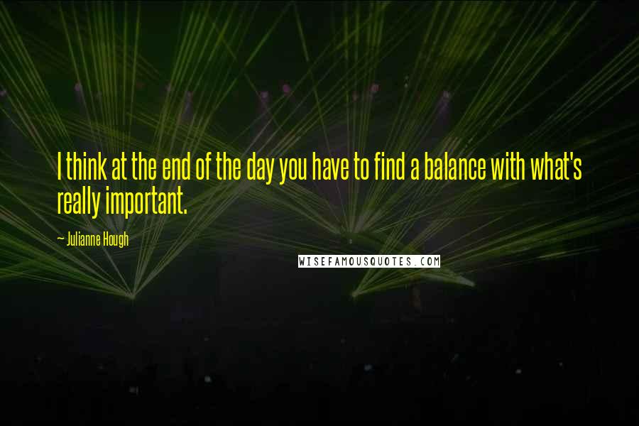 Julianne Hough Quotes: I think at the end of the day you have to find a balance with what's really important.