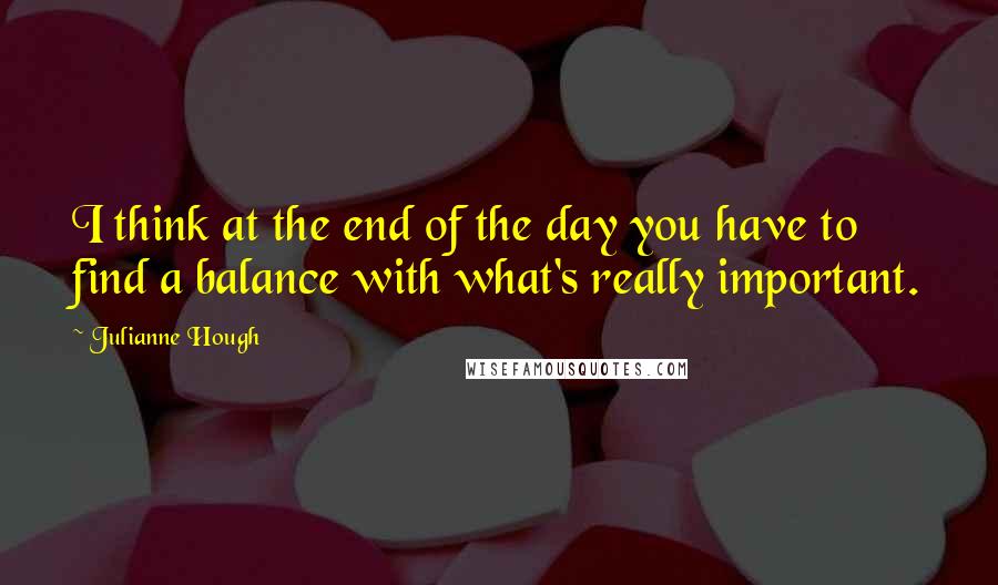 Julianne Hough Quotes: I think at the end of the day you have to find a balance with what's really important.