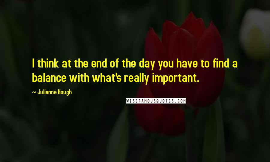 Julianne Hough Quotes: I think at the end of the day you have to find a balance with what's really important.