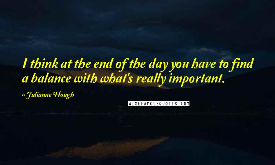 Julianne Hough Quotes: I think at the end of the day you have to find a balance with what's really important.