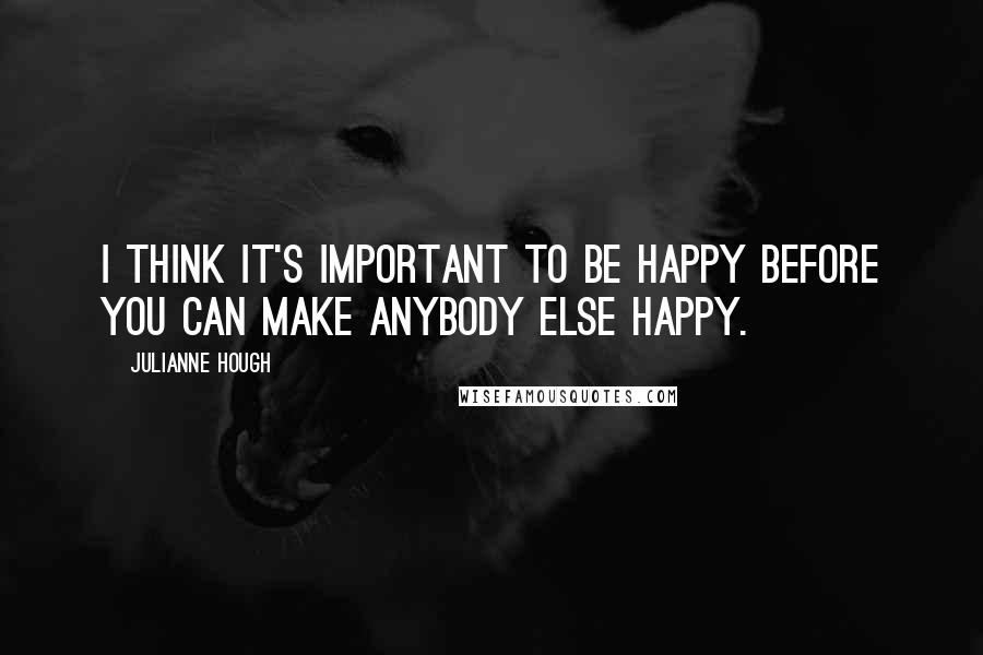 Julianne Hough Quotes: I think it's important to be happy before you can make anybody else happy.