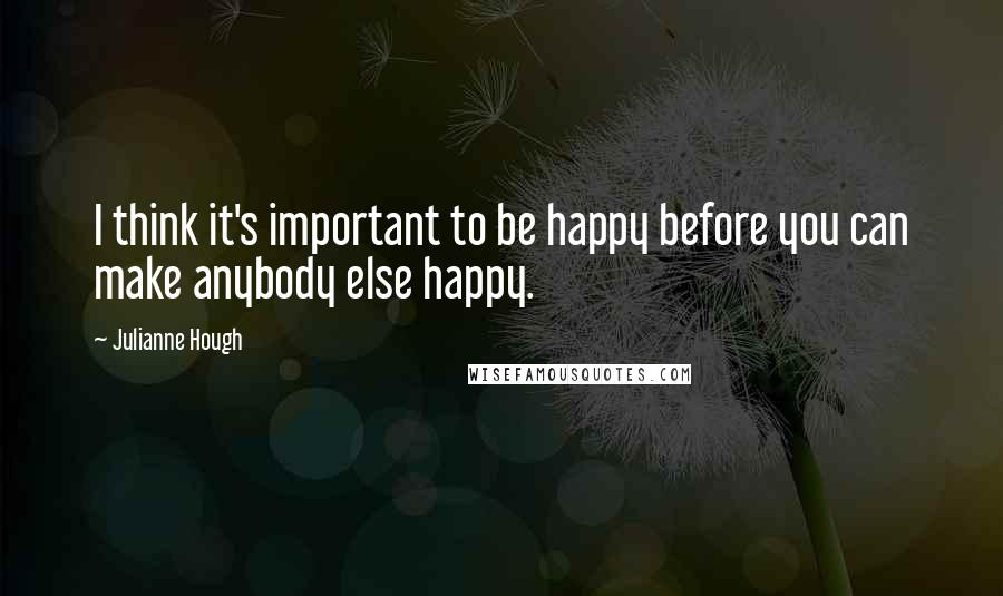 Julianne Hough Quotes: I think it's important to be happy before you can make anybody else happy.