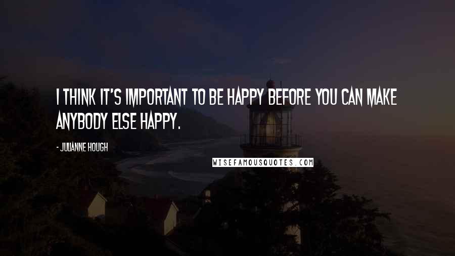 Julianne Hough Quotes: I think it's important to be happy before you can make anybody else happy.