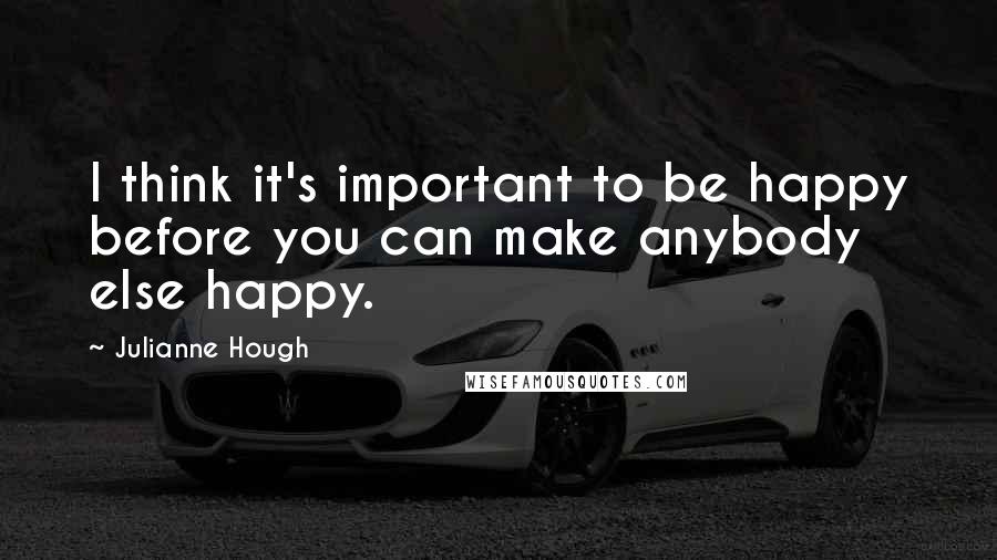 Julianne Hough Quotes: I think it's important to be happy before you can make anybody else happy.