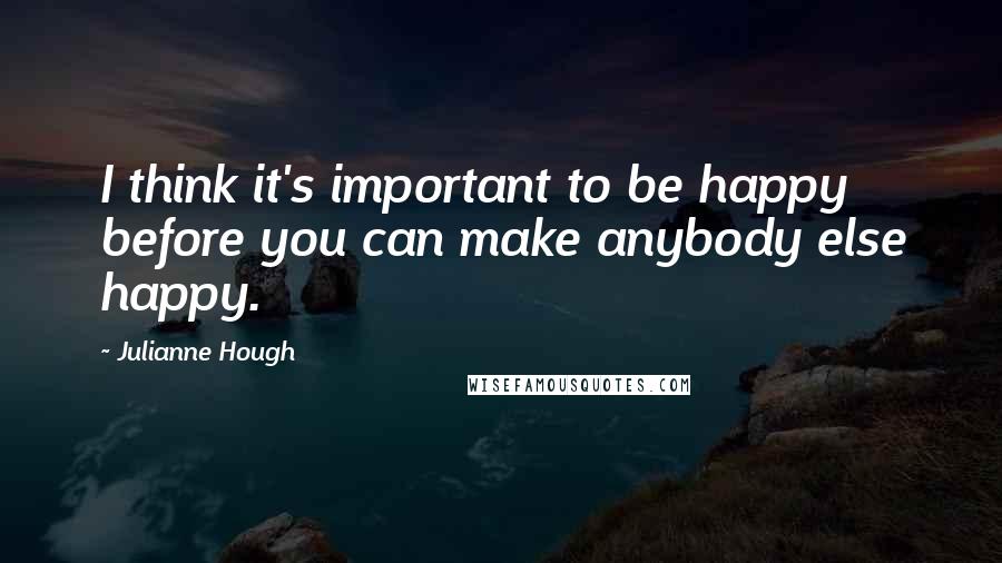 Julianne Hough Quotes: I think it's important to be happy before you can make anybody else happy.