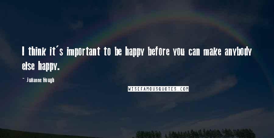 Julianne Hough Quotes: I think it's important to be happy before you can make anybody else happy.