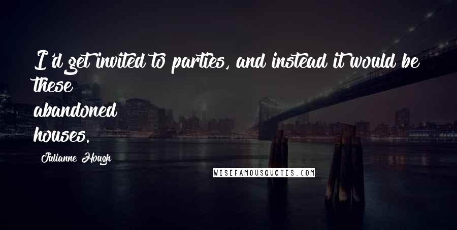 Julianne Hough Quotes: I'd get invited to parties, and instead it would be these abandoned houses.