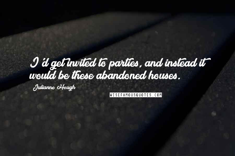 Julianne Hough Quotes: I'd get invited to parties, and instead it would be these abandoned houses.