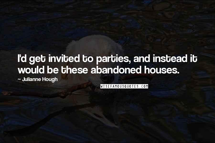 Julianne Hough Quotes: I'd get invited to parties, and instead it would be these abandoned houses.