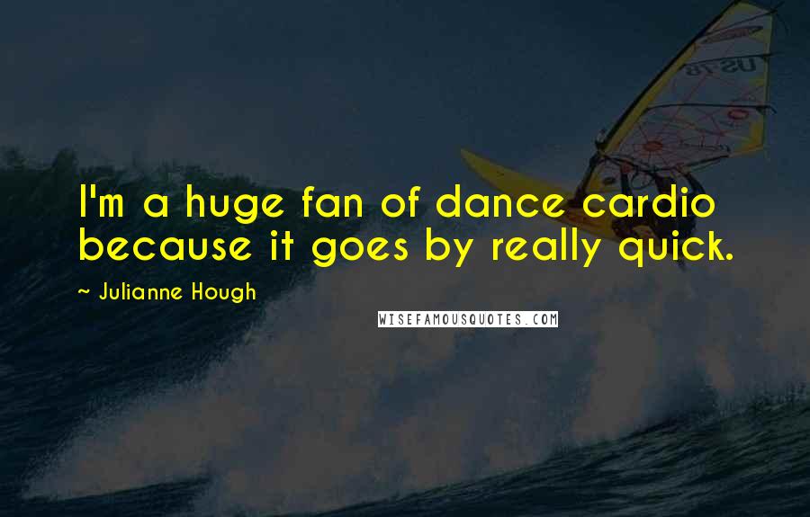 Julianne Hough Quotes: I'm a huge fan of dance cardio because it goes by really quick.