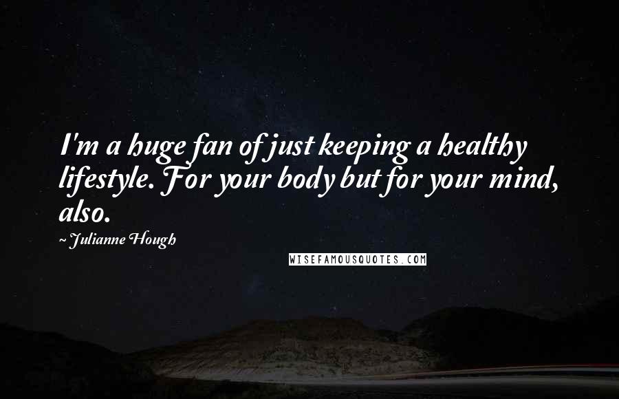 Julianne Hough Quotes: I'm a huge fan of just keeping a healthy lifestyle. For your body but for your mind, also.