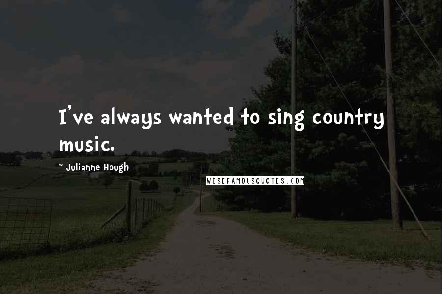 Julianne Hough Quotes: I've always wanted to sing country music.