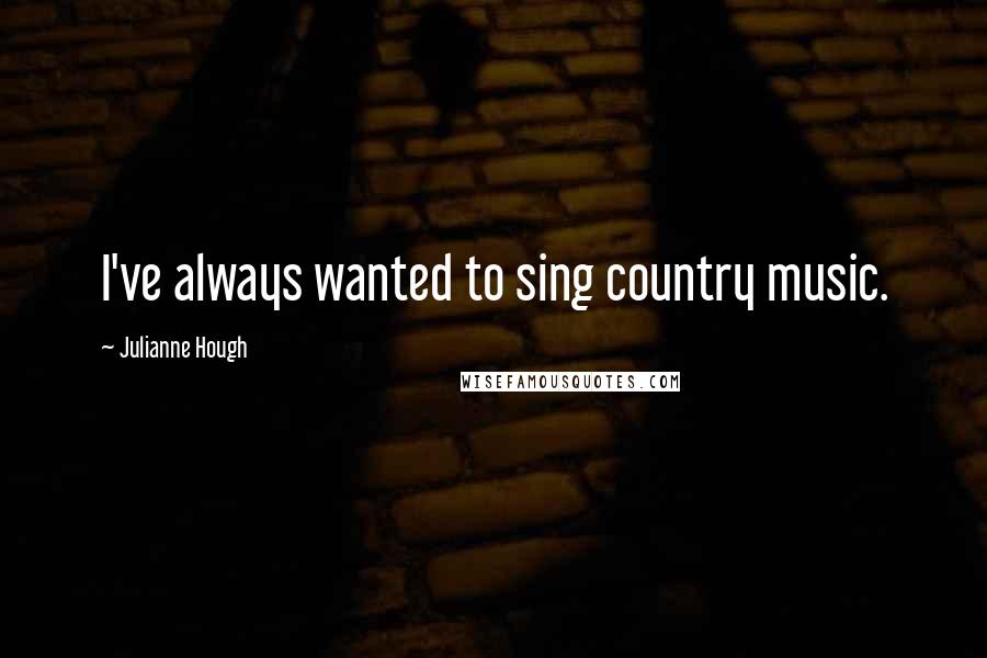 Julianne Hough Quotes: I've always wanted to sing country music.