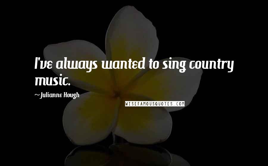 Julianne Hough Quotes: I've always wanted to sing country music.