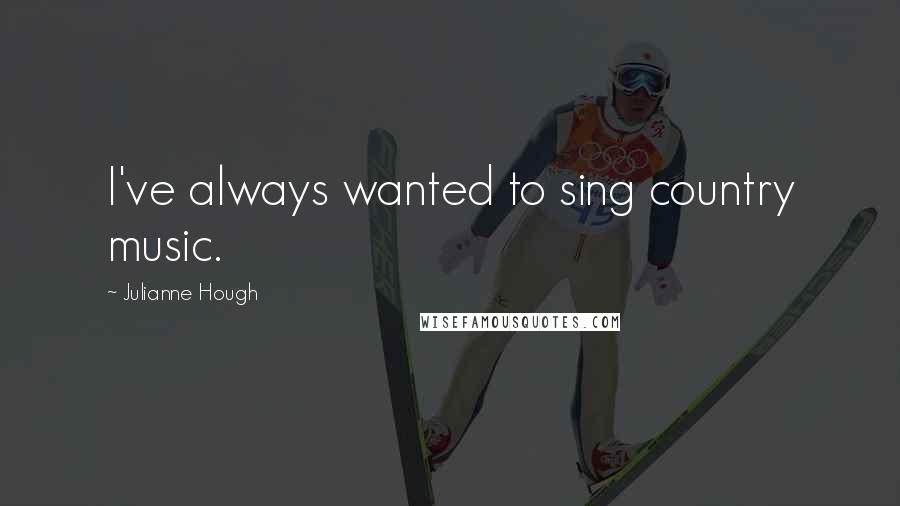 Julianne Hough Quotes: I've always wanted to sing country music.