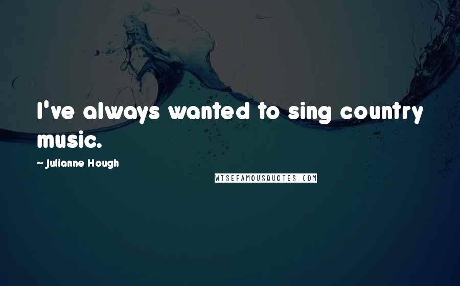 Julianne Hough Quotes: I've always wanted to sing country music.