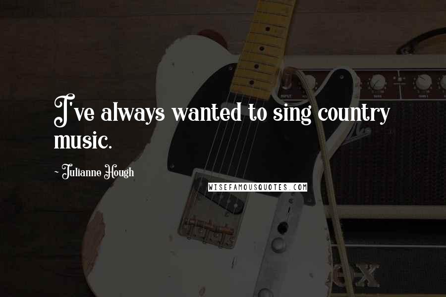 Julianne Hough Quotes: I've always wanted to sing country music.