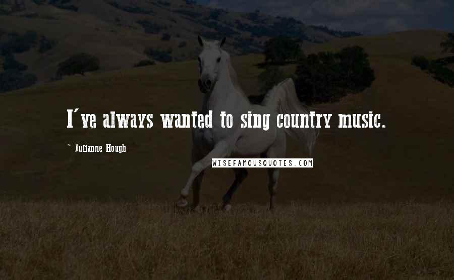 Julianne Hough Quotes: I've always wanted to sing country music.