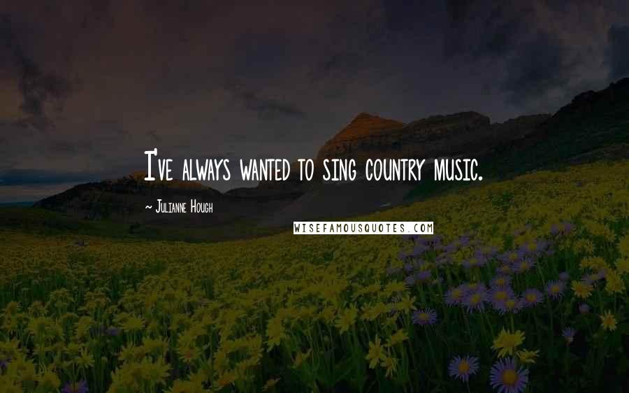 Julianne Hough Quotes: I've always wanted to sing country music.