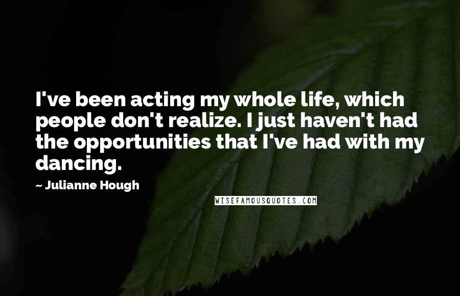 Julianne Hough Quotes: I've been acting my whole life, which people don't realize. I just haven't had the opportunities that I've had with my dancing.